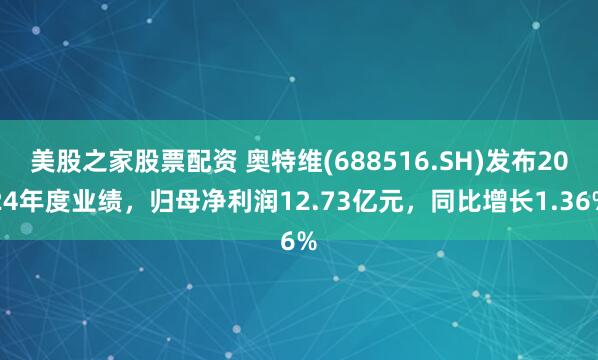 美股之家股票配资 奥特维(688516.SH)发布2024年度业绩，归母净利润12.73亿元，同比增长1.36%
