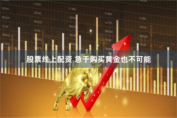 股票线上配资 急于购买黄金也不可能