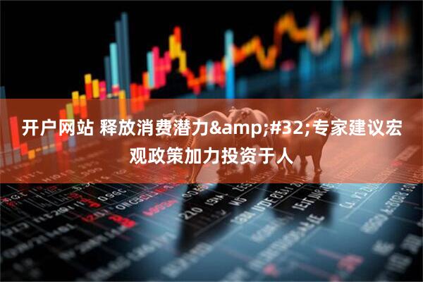 开户网站 释放消费潜力&#32;专家建议宏观政策加力投资于人