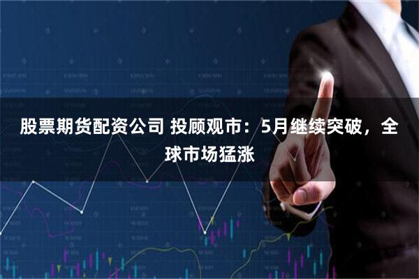 股票期货配资公司 投顾观市：5月继续突破，全球市场猛涨